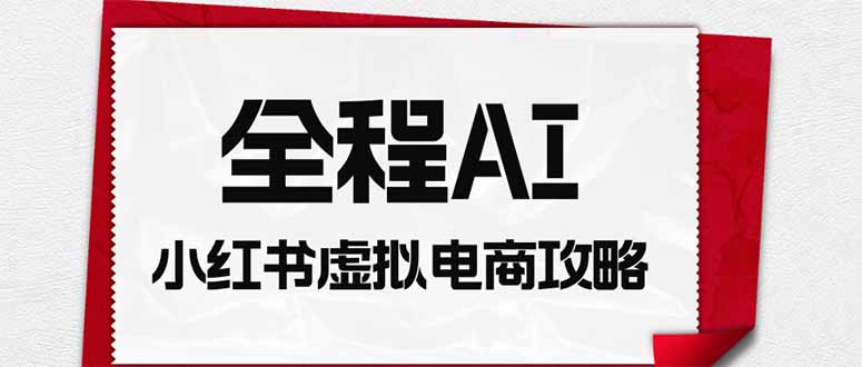 全程AI自动化|小红书虚拟电商轻资产变现全攻略-聚业