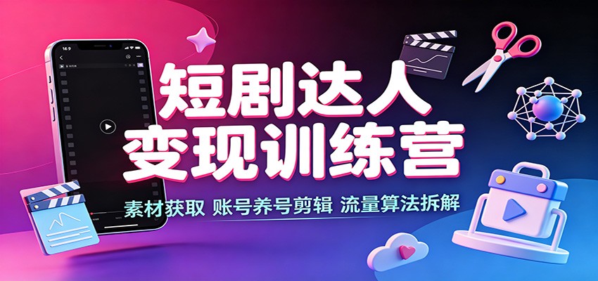 短剧达人变现训练营:素材获取,账号养号剪辑,流量算法拆解-聚业