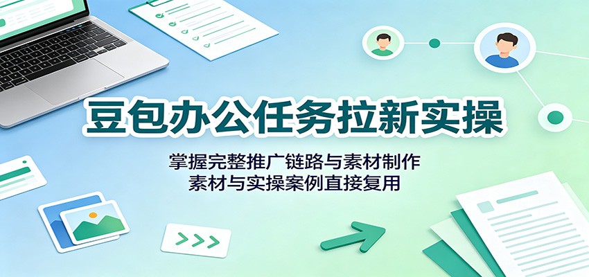 豆包办公任务拉新实操：掌握完整推广链路与素材制作，素材与实操案例直接复用-聚业