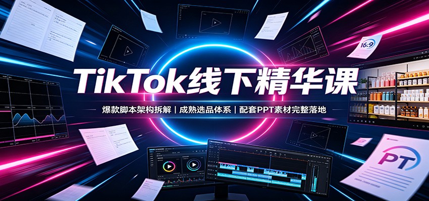 TikTok线下精华课:爆款脚本架构拆解,成熟选品体系,配套PPT素材完整落地-聚业