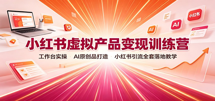 小红书虚拟产品变现训练营：工作台实操，AI原创品打造，小红书引流全套落地教学-聚业