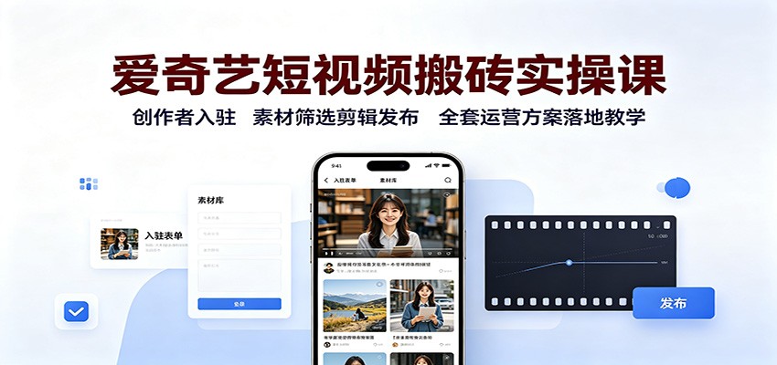 爱奇艺短视频搬砖实操课：创作者入驻，素材筛选剪辑发布，全套运营方案落地教学-聚业