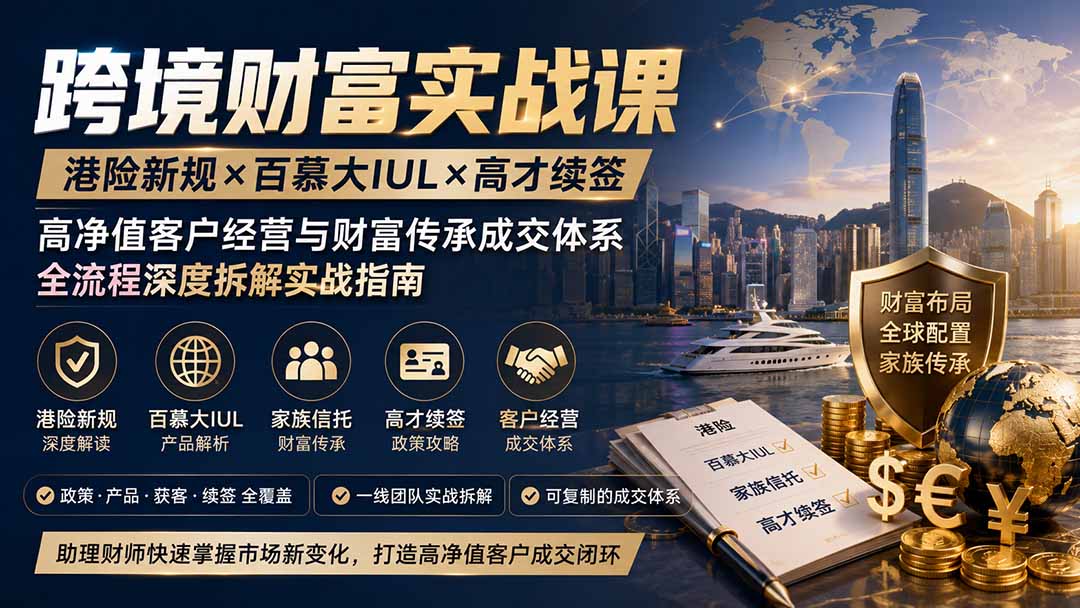跨境财富实战课｜港险新规×百慕大IUL×高才续签｜高净值客户经营与财富传承成交体系全流程深度拆解实战指南-聚业
