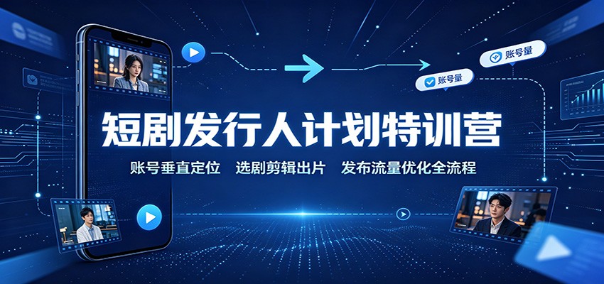 短剧发行人计划特训营:账号垂直定位,选剧剪辑出片,发布流量优化全流程-聚业