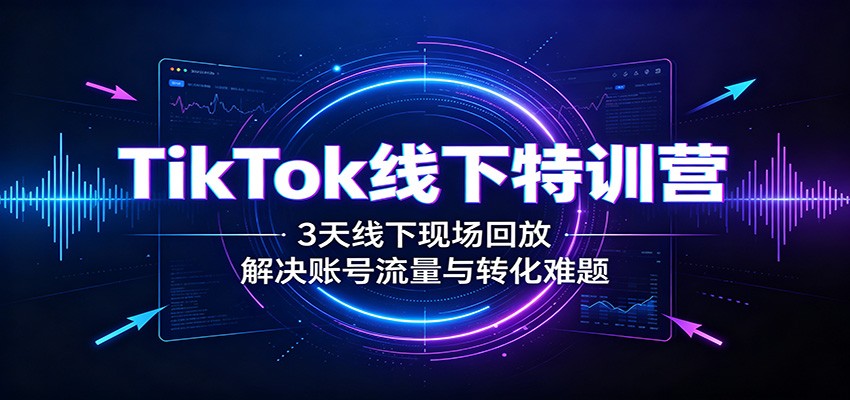 TikTok线下特训营:3天线下现场回放,解决账号流量与转化难题-聚业