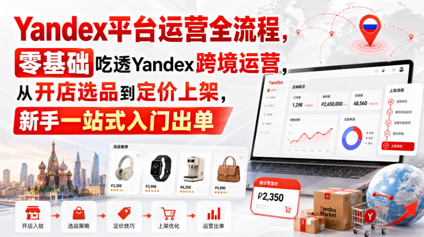 Yandex平台运营全流程,零基础吃透Yandex跨境运营,从开店选品到定价上架,新手一站式入门出单-聚业