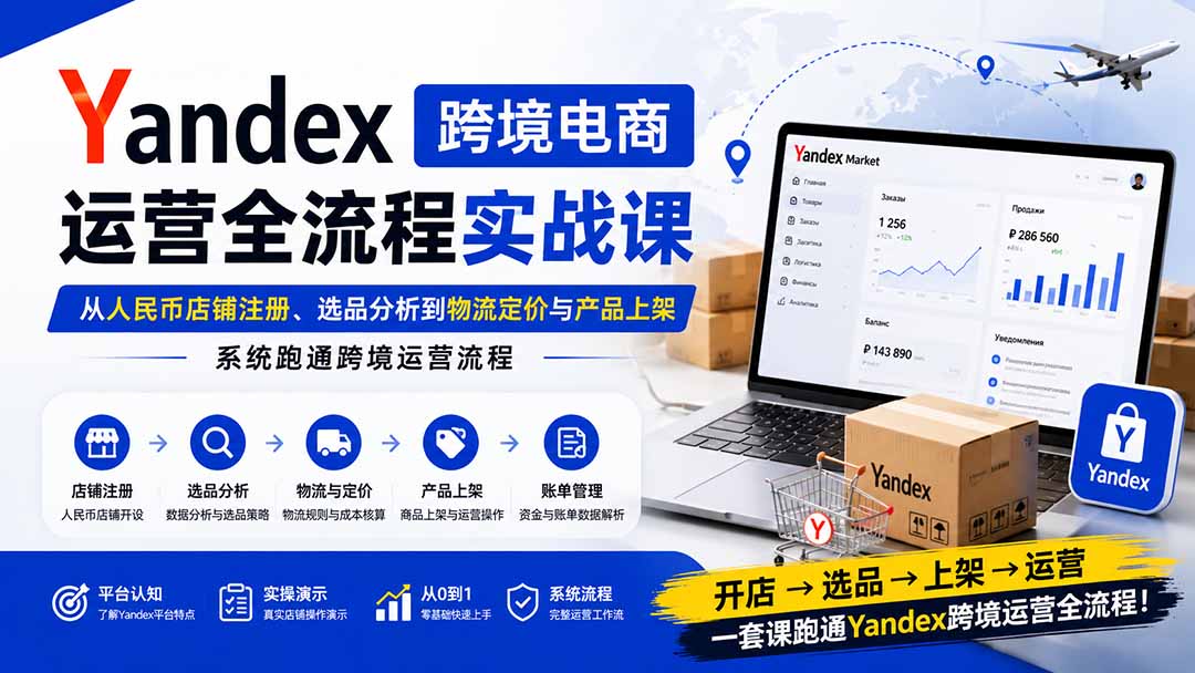 Yandex跨境电商运营全流程实战课：从人民币店铺注册、选品分析到物流定价与产品上架，系统跑通跨境运营流程-聚业