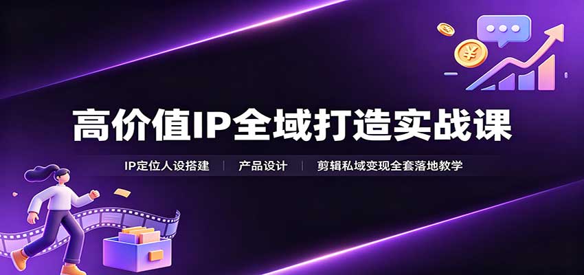 高价值IP全域打造实战课:IP定位人设搭建,产品设计,剪辑私域变现全套落地教学-聚业