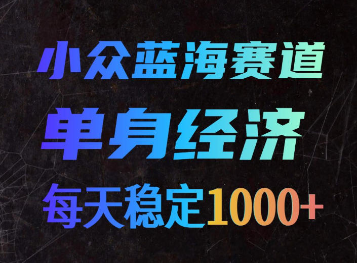 小众蓝海赛道,单身经济,每天稳定1000+,新手友好、门槛极低【揭秘】-聚业