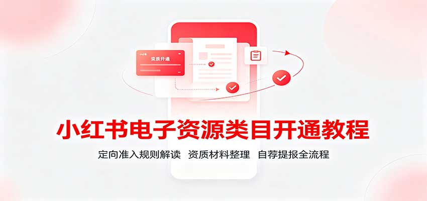 小红书电子资源类目开通教程:定向准入规则解读,资质材料整理,自荐提报全流程-聚业