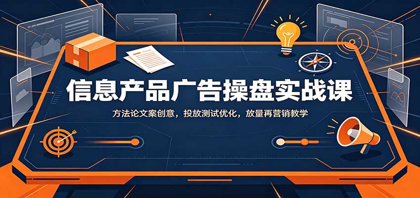 信息产品广告操盘实战课:方法论文案创意,投放测试优化,放量再营销教学-聚业