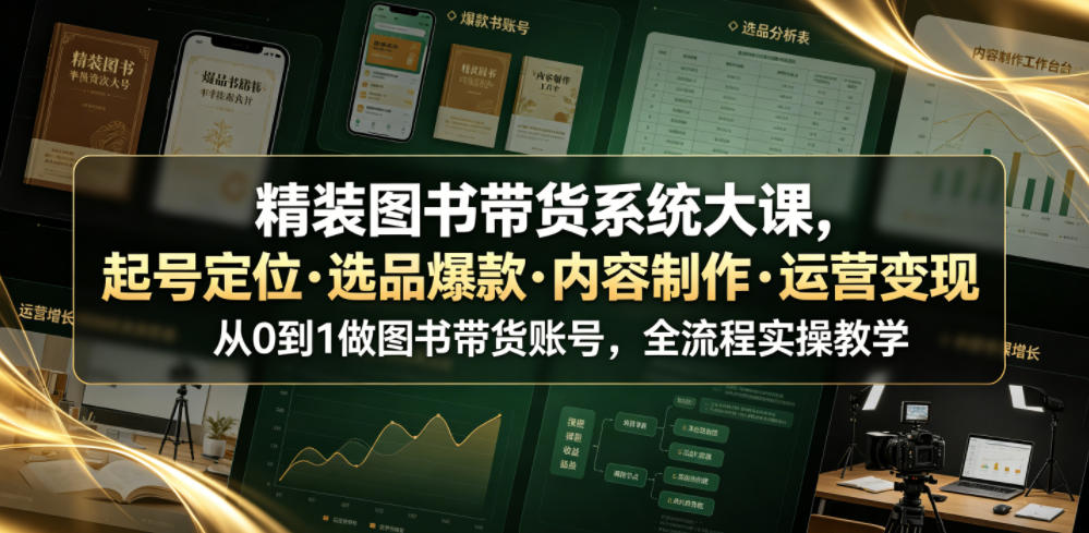 精装图书带货系统大课,起号定位・选品爆款・内容制作・运营变现,从0到1做图书带货账号,全流程实操教学(更新)-聚业