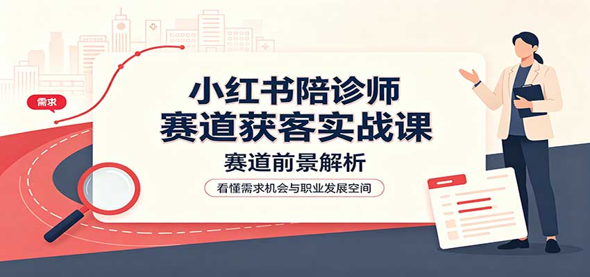 小红书陪诊师赛道获客实战课:赛道前景解析,账号运营,业务流程风控-聚业