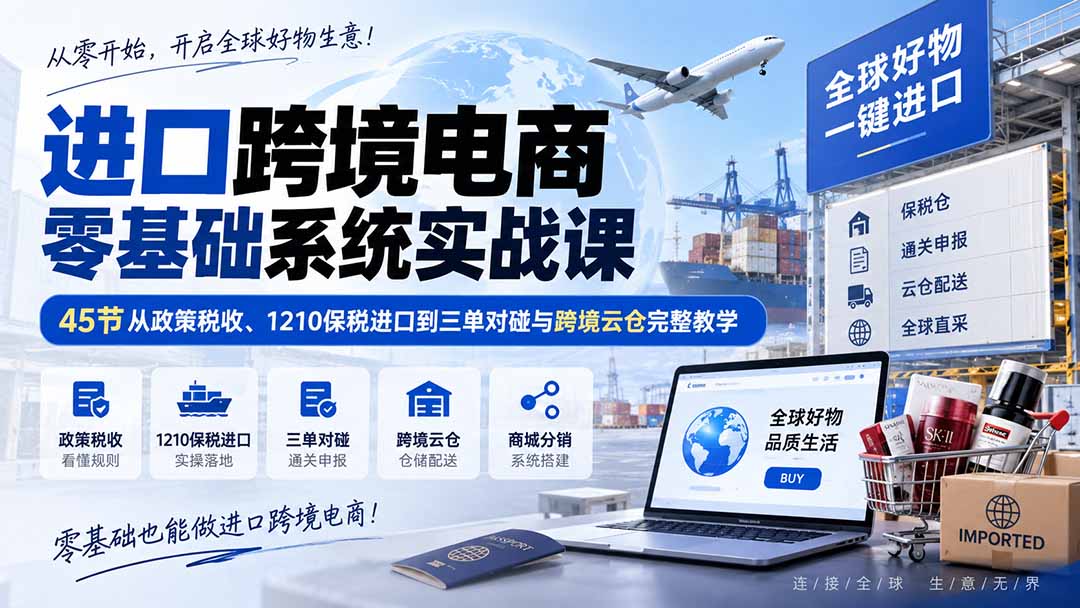进口跨境电商零基础系统实战课:45节从政策税收、1210保税进口到三单对碰与跨境云仓完整教学-聚业