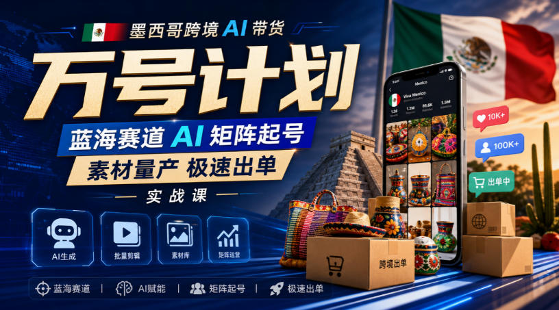 墨西哥跨境AI带货万号计划，蓝海赛道AI矩阵起号，素材量产极速出单实战课-聚业