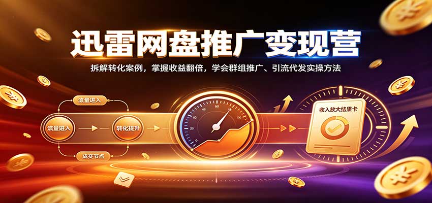 迅雷网盘推广变现营：拆解转化案例，掌握收益翻倍，学会群组推广、引流代发实操方法-聚业